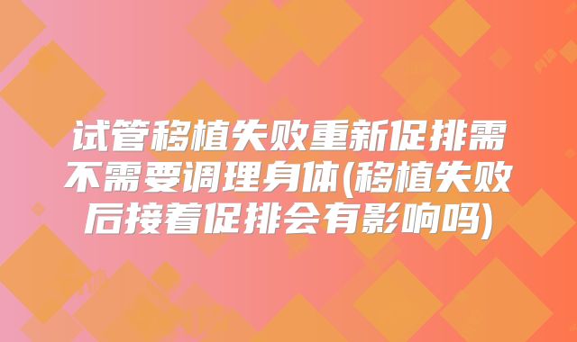 试管移植失败重新促排需不需要调理身体(移植失败后接着促排会有影响吗)