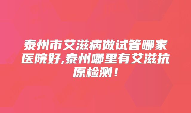 泰州市艾滋病做试管哪家医院好,泰州哪里有艾滋抗原检测!
