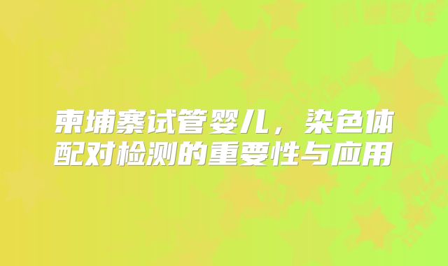 柬埔寨试管婴儿，染色体配对检测的重要性与应用