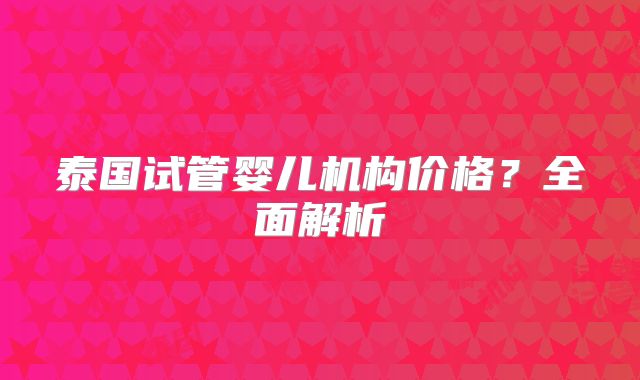 泰国试管婴儿机构价格?全面解析