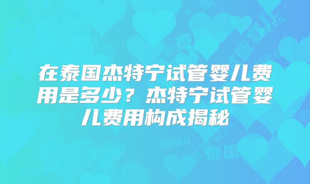 在泰国杰特宁试管婴儿费用是多少?杰特宁试管婴儿费用构成揭秘