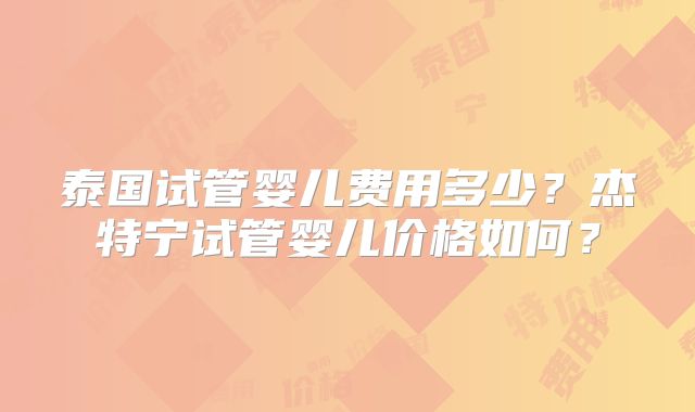 泰国试管婴儿费用多少？杰特宁试管婴儿价格如何？