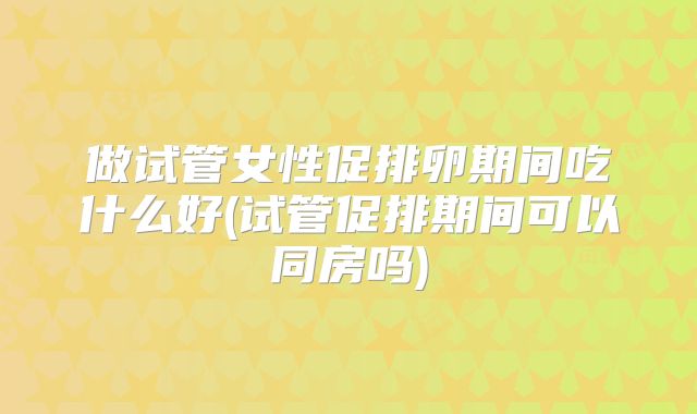 做试管女性促排卵期间吃什么好(试管促排期间可以同房吗)