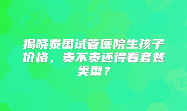 揭晓泰国试管医院生孩子价格,贵不贵还得看套餐类型?