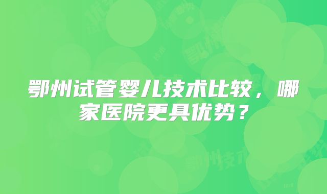 鄂州试管婴儿技术比较,哪家医院更具优势?