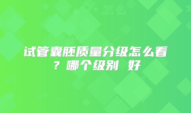 试管囊胚质量分级怎么看？哪个级别 好