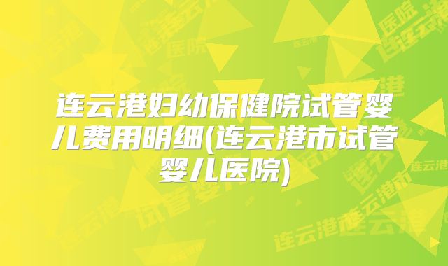 连云港妇幼保健院试管婴儿费用明细(连云港市试管婴儿医院)