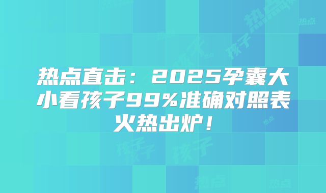 热点直击：2025孕囊大小看孩子99%准确对照表火热出炉！