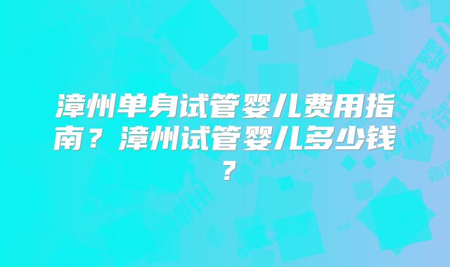 漳州单身试管婴儿费用指南？漳州试管婴儿多少钱？