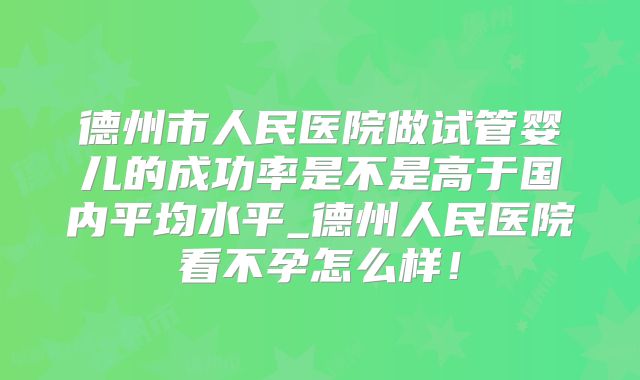 德州市人民医院做试管婴儿的成功率是不是高于国内平均水平_德州人民医院看不孕怎么样！