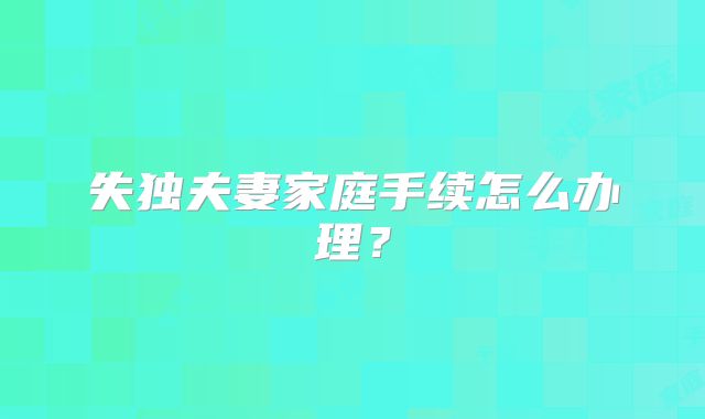失独夫妻家庭手续怎么办理?