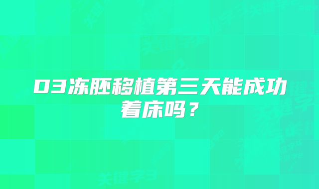 D3冻胚移植第三天能成功着床吗?