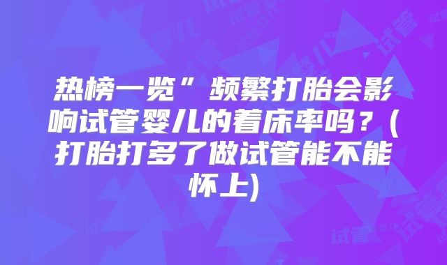 热榜一览”频繁打胎会影响试管婴儿的着床率吗?(打胎打多了做试管能不能怀上)