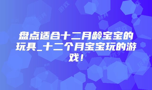 盘点适合十二月龄宝宝的玩具_十二个月宝宝玩的游戏！