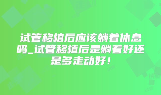 试管移植后应该躺着休息吗_试管移植后是躺着好还是多走动好！