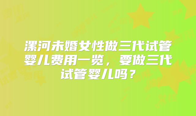 漯河未婚女性做三代试管婴儿费用一览，要做三代试管婴儿吗？