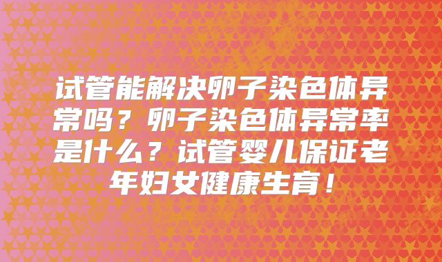 试管能解决卵子染色体异常吗？卵子染色体异常率是什么？试管婴儿保证老年妇女健康生育！