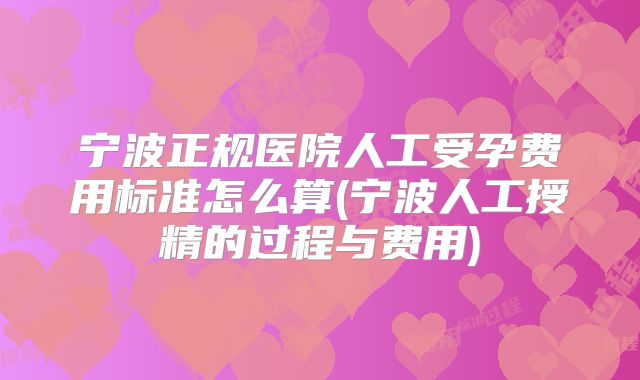 宁波正规医院人工受孕费用标准怎么算(宁波人工授精的过程与费用)