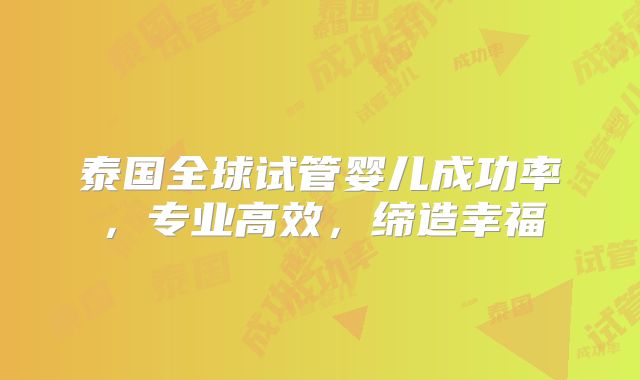 泰国全球试管婴儿成功率，专业高效，缔造幸福