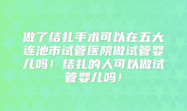 做了结扎手术可以在五大连池市试管医院做试管婴儿吗！结扎的人可以做试管婴儿吗！