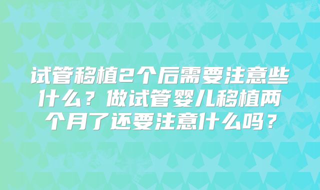 试管移植2个后需要注意些什么?做试管婴儿移植两个月了还要注意什么吗?