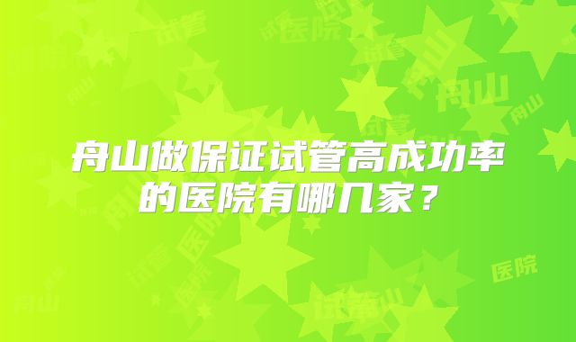 舟山做保证试管高成功率的医院有哪几家?