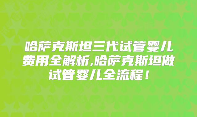 哈萨克斯坦三代试管婴儿费用全解析,哈萨克斯坦做试管婴儿全流程!