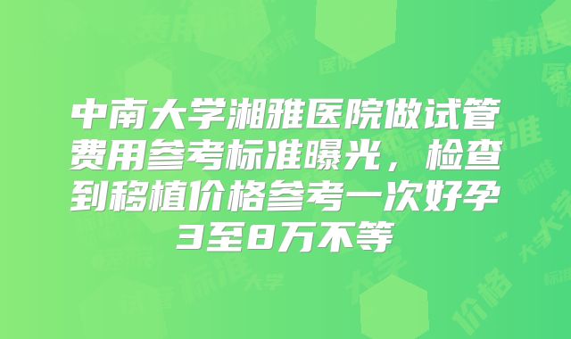 中南大学湘雅医院做试管费用参考标准曝光，检查到移植价格参考一次好孕3至8万不等