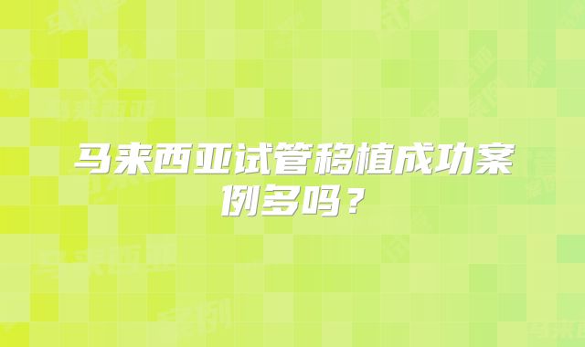 马来西亚试管移植成功案例多吗？