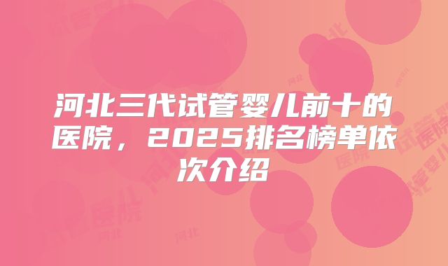 河北三代试管婴儿前十的医院，2025排名榜单依次介绍