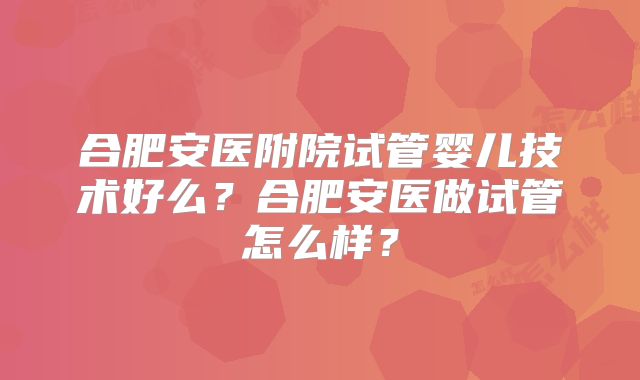 合肥安医附院试管婴儿技术好么？合肥安医做试管怎么样？