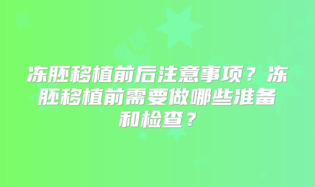 冻胚移植前后注意事项？冻胚移植前需要做哪些准备和检查？