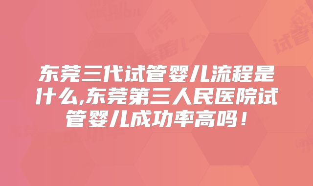 东莞三代试管婴儿流程是什么,东莞第三人民医院试管婴儿成功率高吗！