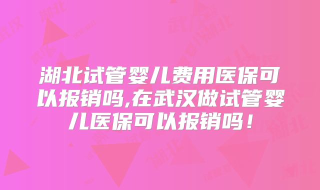湖北试管婴儿费用医保可以报销吗,在武汉做试管婴儿医保可以报销吗！