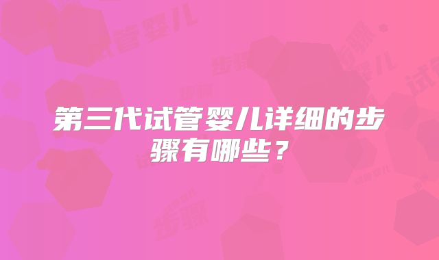 第三代试管婴儿详细的步骤有哪些?
