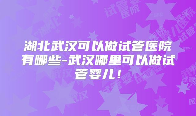 湖北武汉可以做试管医院有哪些-武汉哪里可以做试管婴儿！