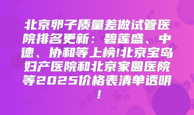 北京卵子质量差做试管医院排名更新：碧莲盛、中德、协和等上榜!北京宝岛妇产医院和北京家圆医院等2025价格表清单透明！