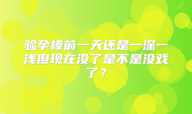 验孕棒前一天还是一深一浅但现在没了是不是没戏了?
