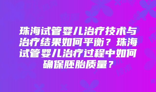 珠海试管婴儿治疗技术与治疗结果如何平衡？珠海试管婴儿治疗过程中如何确保胚胎质量？