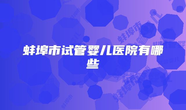 蚌埠市试管婴儿医院有哪些