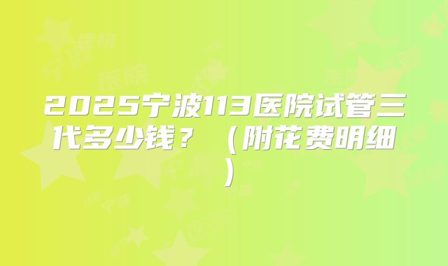 2025宁波113医院试管三代多少钱？（附花费明细）