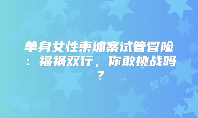 单身女性柬埔寨试管冒险:福祸双行,你敢挑战吗?