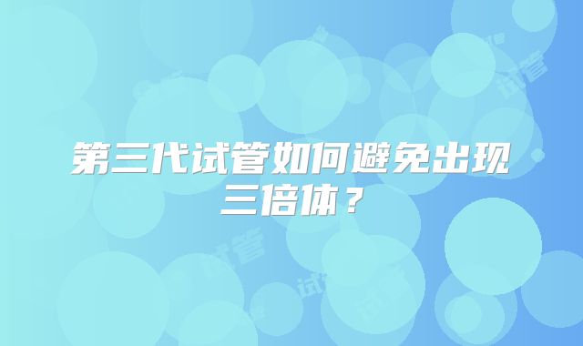 第三代试管如何避免出现三倍体？