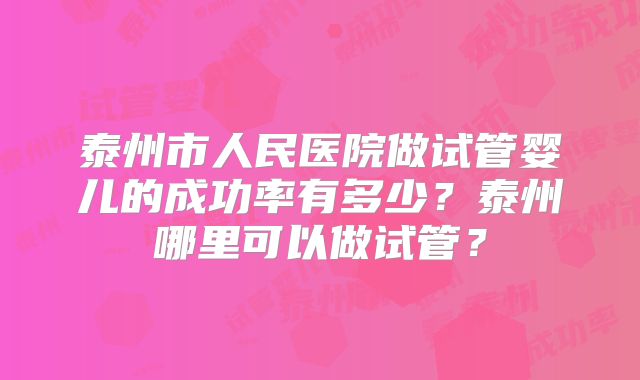 泰州市人民医院做试管婴儿的成功率有多少?泰州哪里可以做试管?