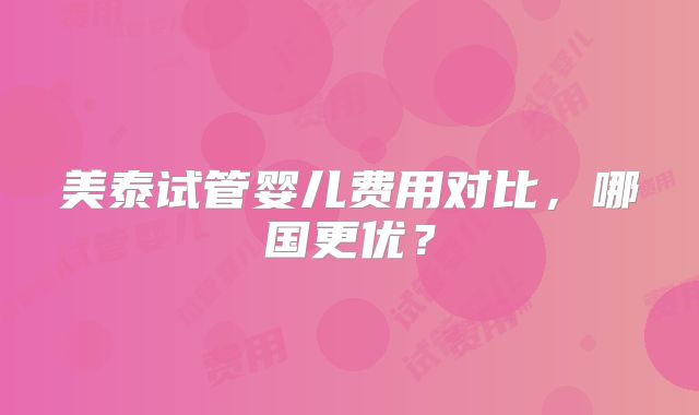 美泰试管婴儿费用对比，哪国更优？
