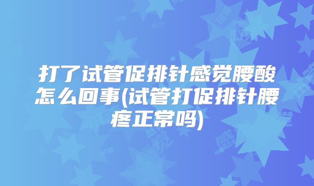 打了试管促排针感觉腰酸怎么回事(试管打促排针腰疼正常吗)