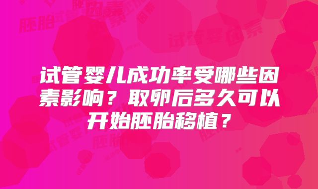 试管婴儿成功率受哪些因素影响?取卵后多久可以开始胚胎移植?