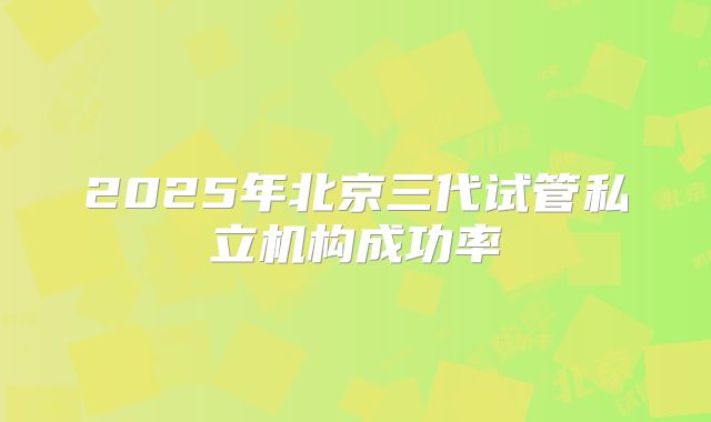 2025年北京三代试管私立机构成功率