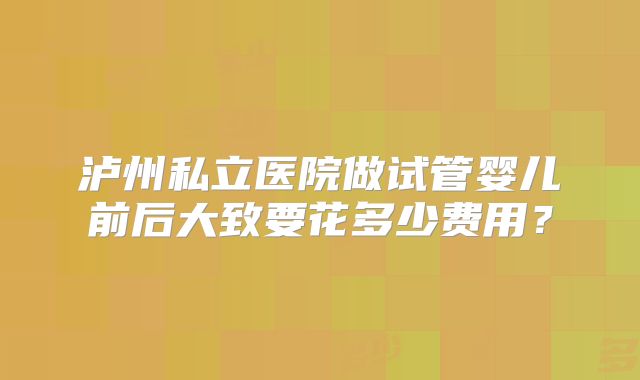 泸州私立医院做试管婴儿前后大致要花多少费用？