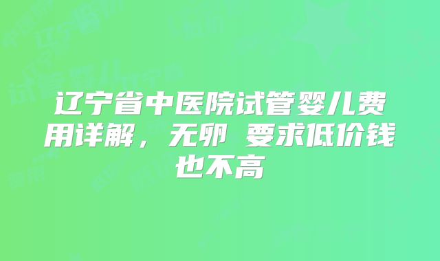 辽宁省中医院试管婴儿费用详解，无卵�要求低价钱也不高